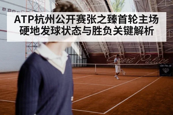ATP杭州公开赛张之臻首轮主场硬地发球状态与胜负关键解析