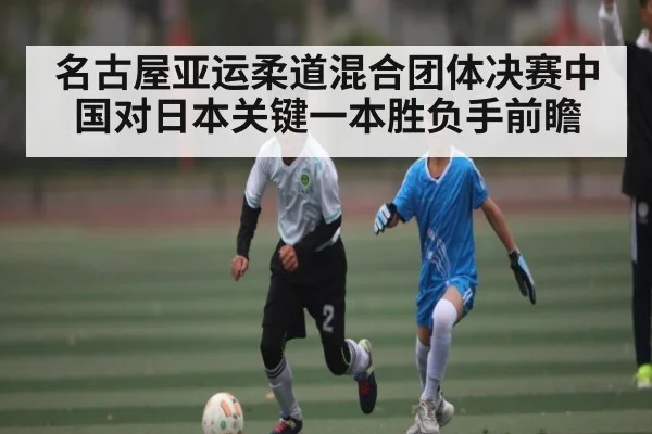 名古屋亚运柔道混合团体决赛中国对日本关键一本胜负手前瞻