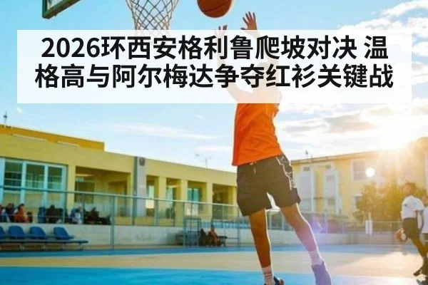 2026环西安格利鲁爬坡对决 温格高与阿尔梅达争夺红衫关键战