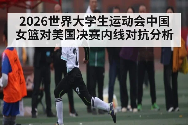 2026世界大学生运动会中国女篮对美国决赛内线对抗分析