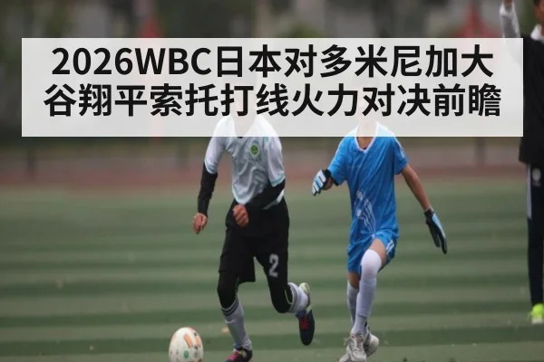 2026WBC日本对多米尼加大谷翔平索托打线火力对决前瞻