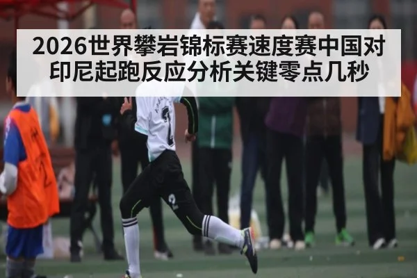2026世界攀岩锦标赛速度赛中国对印尼起跑反应分析关键零点几秒