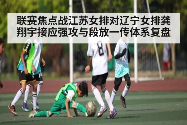 联赛焦点战江苏女排对辽宁女排龚翔宇接应强攻与段放一传体系复盘